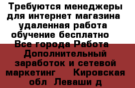 Требуются менеджеры для интернет магазина, удаленная работа, обучение бесплатно, - Все города Работа » Дополнительный заработок и сетевой маркетинг   . Кировская обл.,Леваши д.